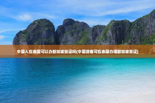 中国人在泰国可以办新加坡签证吗(中国游客可在泰国办理新加坡签证)