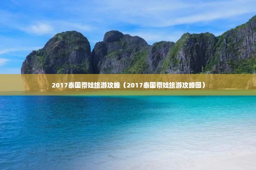 2017泰国带娃旅游攻略（2017泰国带娃旅游攻略图）